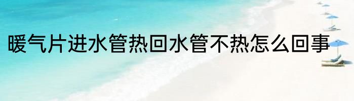暖气片进水管热回水管不热怎么回事