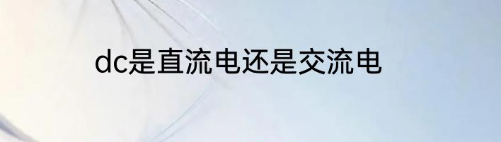 dc是直流电还是交流电