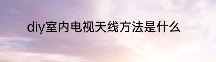 diy室内电视天线方法是什么
