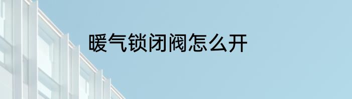 暖气锁闭阀怎么开