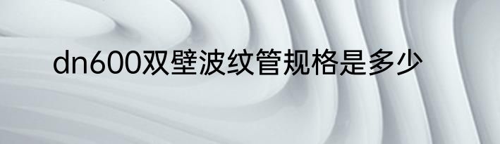 dn600双壁波纹管规格是多少