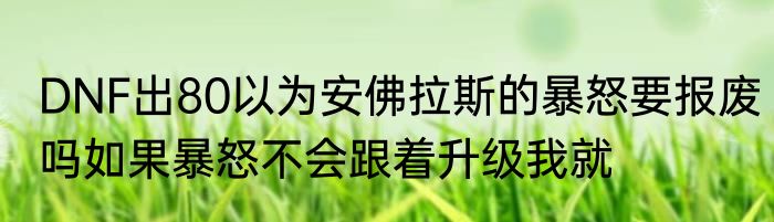 DNF出80以为安佛拉斯的暴怒要报废吗如果暴怒不会跟着升级我就