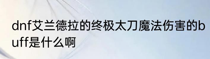 dnf艾兰德拉的终极太刀魔法伤害的buff是什么啊