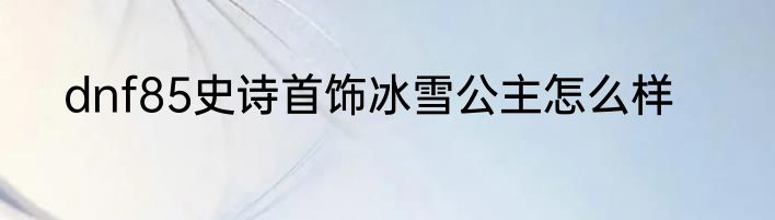 dnf85史诗首饰冰雪公主怎么样