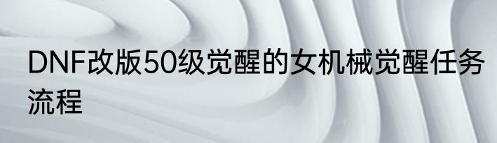 DNF改版50级觉醒的女机械觉醒任务流程
