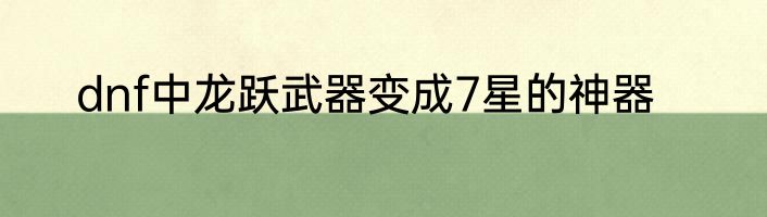 dnf中龙跃武器变成7星的神器
