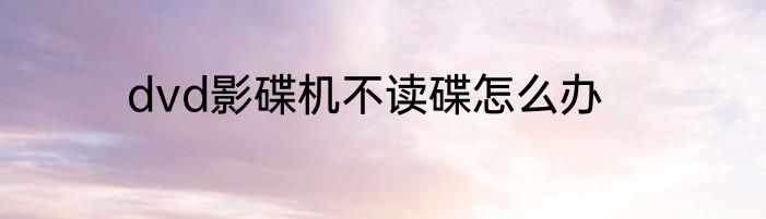 dvd影碟机不读碟怎么办
