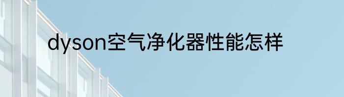 dyson空气净化器性能怎样