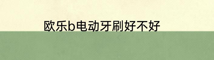 欧乐b电动牙刷好不好