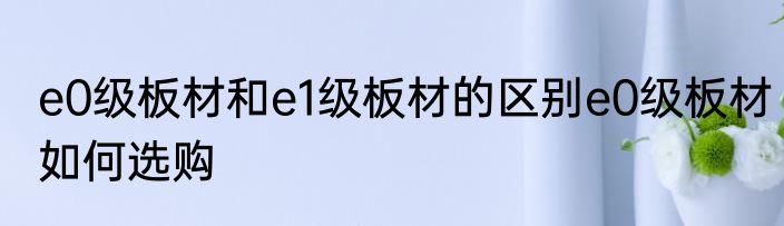 e0级板材和e1级板材的区别e0级板材如何选购