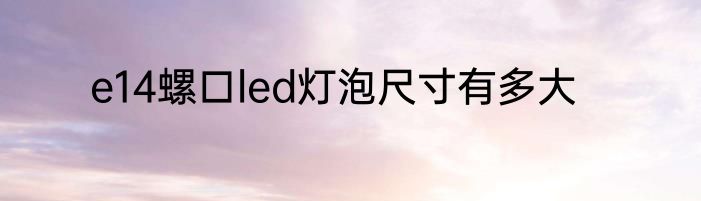 e14螺口led灯泡尺寸有多大
