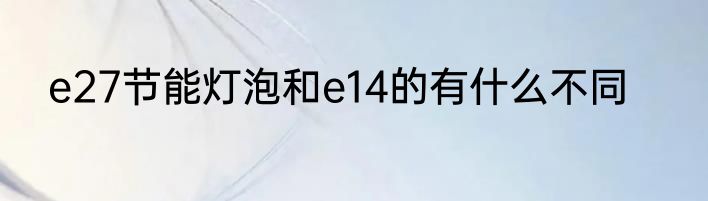 e27节能灯泡和e14的有什么不同