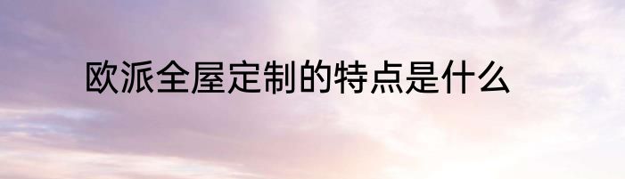 欧派全屋定制的特点是什么