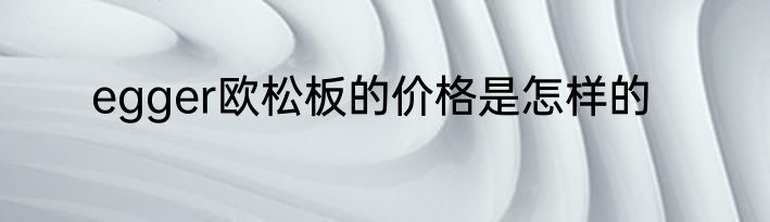 egger欧松板的价格是怎样的