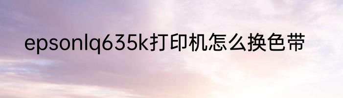 epsonlq635k打印机怎么换色带