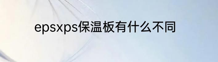 epsxps保温板有什么不同