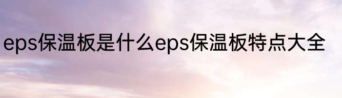 eps保温板是什么eps保温板特点大全