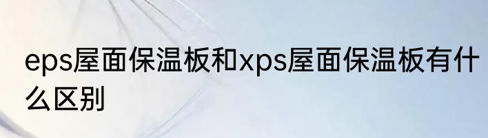 eps屋面保温板和xps屋面保温板有什么区别