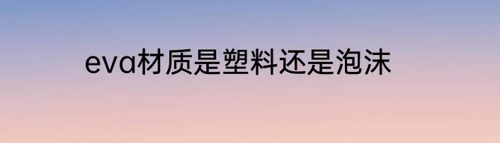 eva材质是塑料还是泡沫