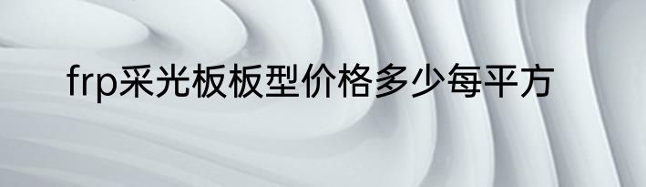 frp采光板板型价格多少每平方