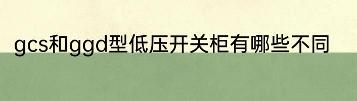 gcs和ggd型低压开关柜有哪些不同