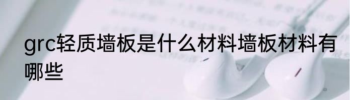 grc轻质墙板是什么材料墙板材料有哪些