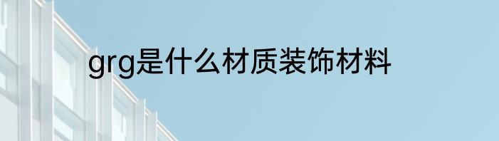 grg是什么材质装饰材料