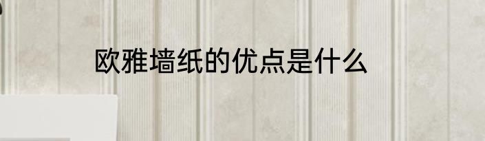欧雅墙纸的优点是什么