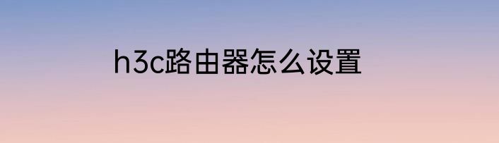 h3c路由器怎么设置
