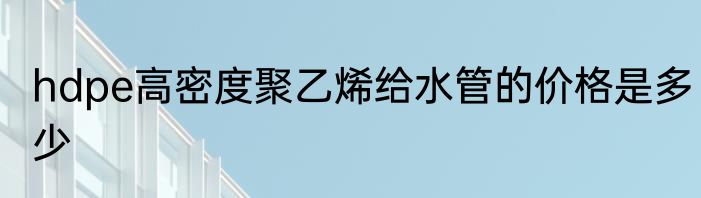 hdpe高密度聚乙烯给水管的价格是多少