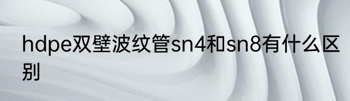 hdpe双壁波纹管sn4和sn8有什么区别