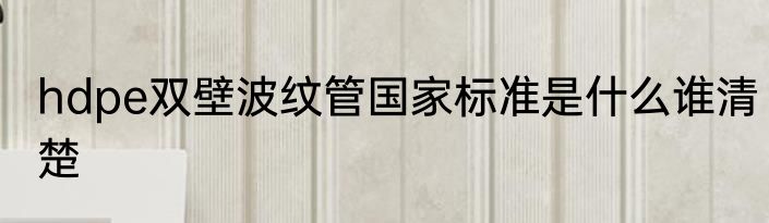 hdpe双壁波纹管国家标准是什么谁清楚