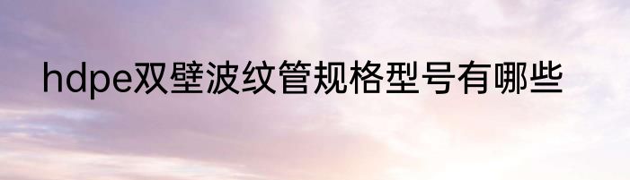 hdpe双壁波纹管规格型号有哪些