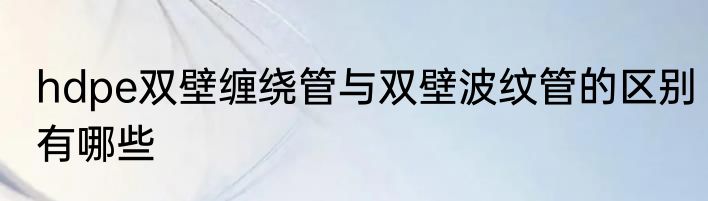 hdpe双壁缠绕管与双壁波纹管的区别有哪些