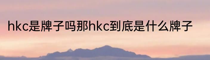 hkc是牌子吗那hkc到底是什么牌子