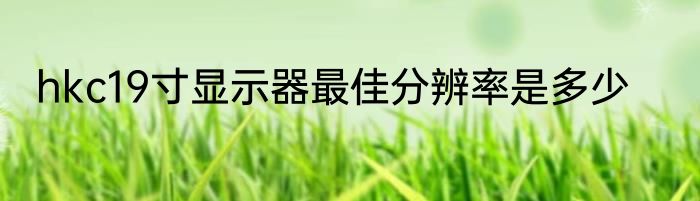 hkc19寸显示器最佳分辨率是多少