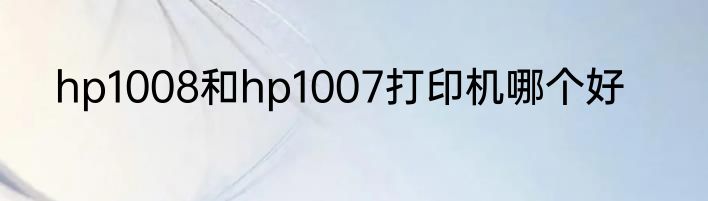 hp1008和hp1007打印机哪个好