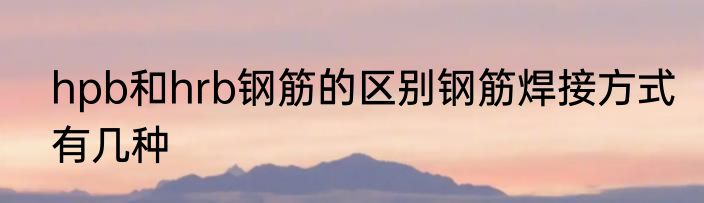 hpb和hrb钢筋的区别钢筋焊接方式有几种