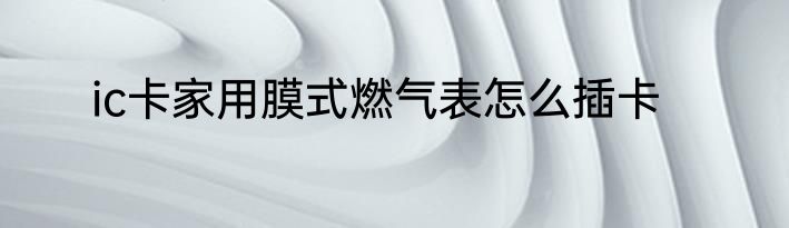 ic卡家用膜式燃气表怎么插卡