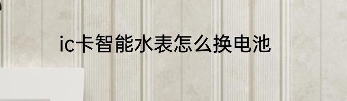 ic卡智能水表怎么换电池