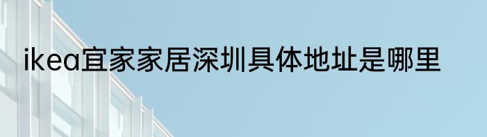 ikea宜家家居深圳具体地址是哪里