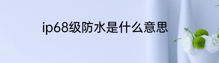 ip68级防水是什么意思