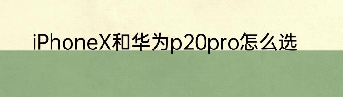 iPhoneX和华为p20pro怎么选