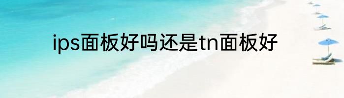 ips面板好吗还是tn面板好