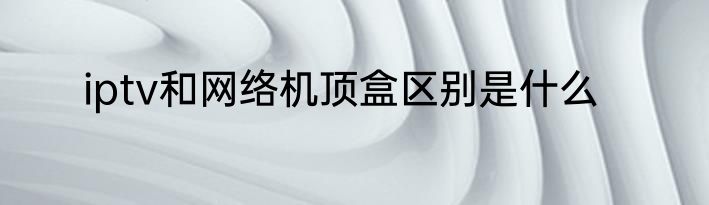 iptv和网络机顶盒区别是什么