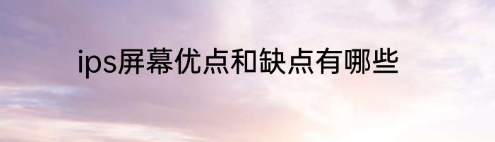 ips屏幕优点和缺点有哪些