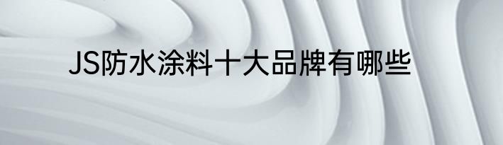 JS防水涂料十大品牌有哪些
