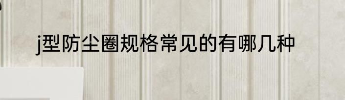 j型防尘圈规格常见的有哪几种