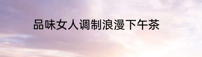 品味女人调制浪漫下午茶