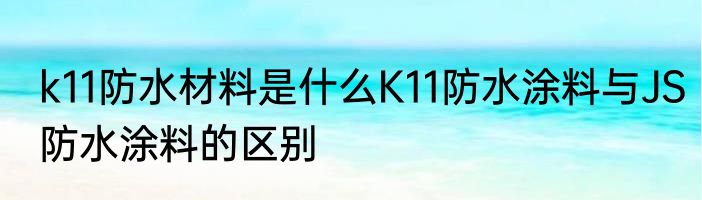 k11防水材料是什么K11防水涂料与JS防水涂料的区别